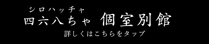 シロハッチャ四六八ちゃ 個室別館詳しくはこちらをタップ